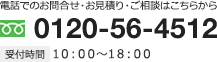 お電話でのお問合せ・お見積もり・ご相談はこちらから 0120-56-4512 受付時間 10：00～18：00